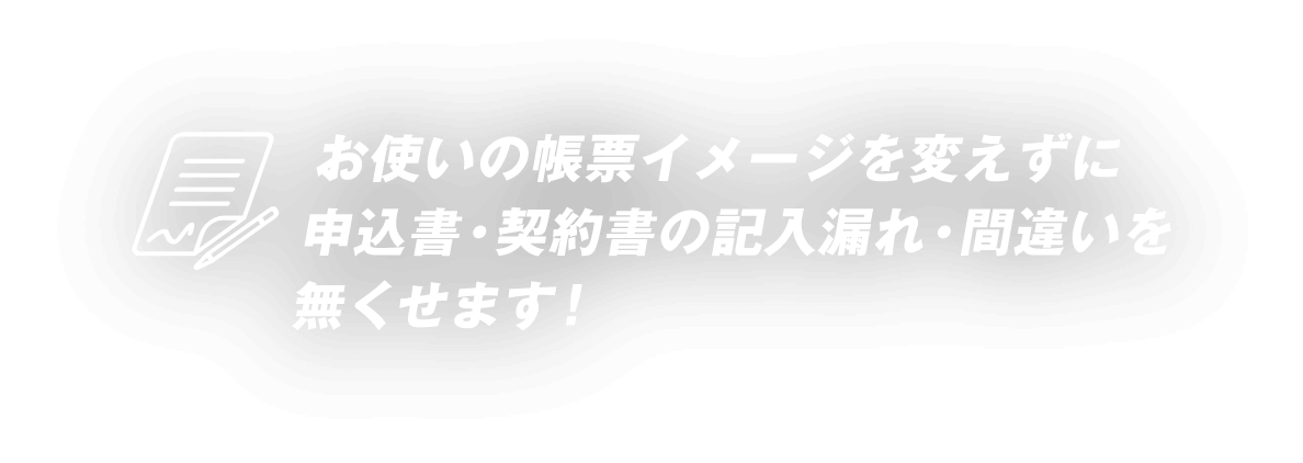 お使いの帳票イメージを変えずに申込書・契約書の記入漏れ・間違いを無くせます!