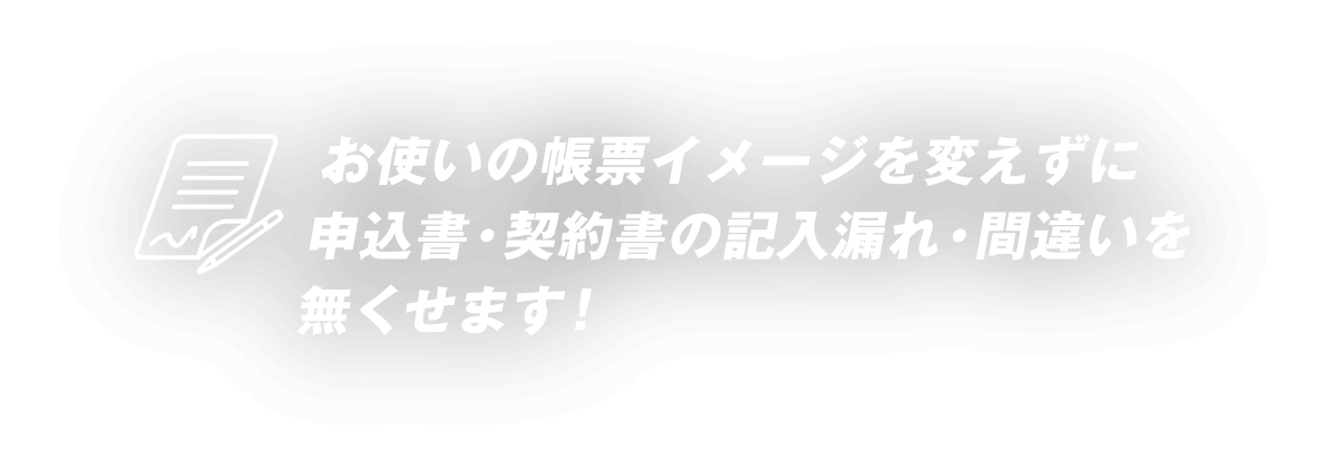 お使いの帳票イメージを変えずに申込書・契約書の記入漏れ・間違いを無くせます！