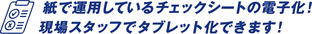 紙で運用しているチェックシートの電子化!現場スタッフでタブレット化できます!