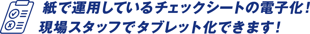 紙で運用しているチェックシートの電子化！現場スタッフでタブレット化できます！