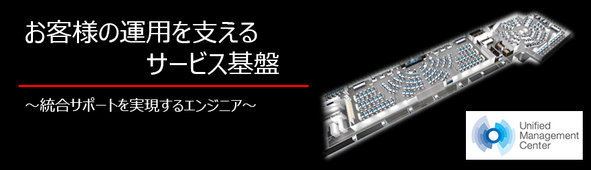 お客様の運用を支えるサービス基盤～統合サポートを実現するエンジニア～