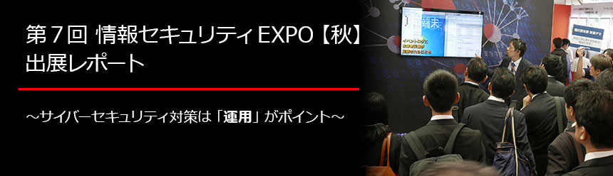 第7回 情報セキュリティEXPO【秋】出展レポート ～サイバーセキュリティ対策は「運用」がポイント～