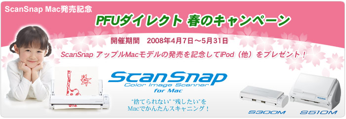 PFUダイレクト 春キャンペーン ScanSnap アップルMacモデルの発売を記念して、iPod（他）をプレゼント！ キャンペーン期間 2008年4月7日（月曜）～2008年5月31日（土曜）