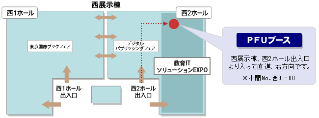 「PFUブース」西展示棟、西2ホール出入口より入って直進、右方向です。※小間No. 西9－80