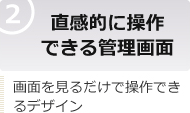 直感的に操作できる管理画面 画面を見るだけで操作できるデザイン