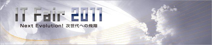 「IT Fair 2011」Next Evolution ! 次世代への飛翔