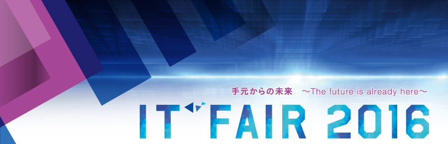 IT Fair 2016 手元からの未来 ～ The future is already here ～