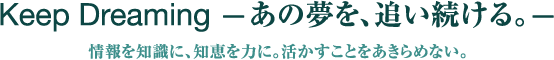 「Keep Dreaming ～あの夢を、追い続ける～」情報を知識に、知恵を力に。活かすことをあきらめない。