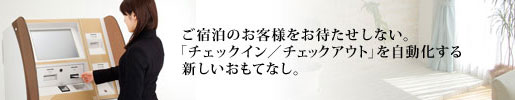 ご宿泊のお客様をお待たせしない。「チェックイン／チェックアウト」を自動化する新しいおもてなし。