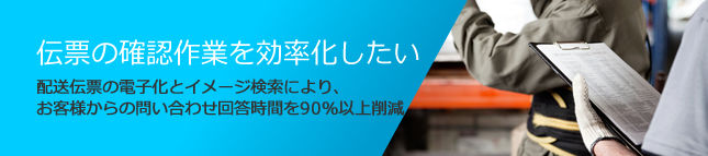 伝票の確認作業を効率化したい。配送伝票の電子化とイメージ検索により、お客様からの問い合わせ回答時間を90％以上削減