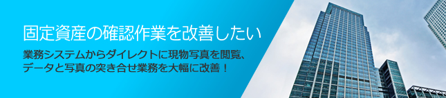 固定資産の確認作業を改善したい。業務システムからダイレクトに現物写真を閲覧、データと写真の突き合せ業務を大幅に改善!