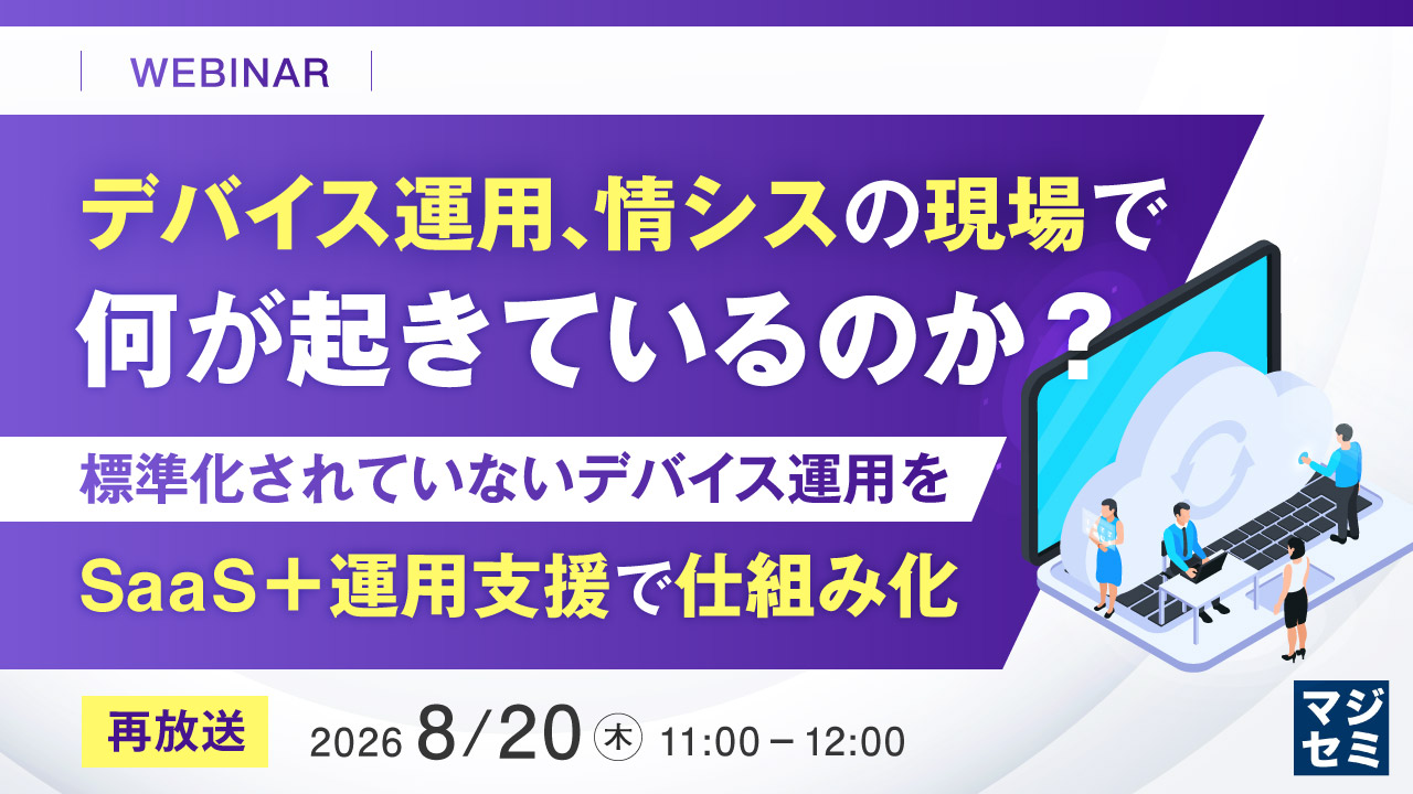 デバイス運用、情シスの現場で何が起きているのか? ~標準化されていないデバイス運用を、SaaS+運用支援で仕組み化~