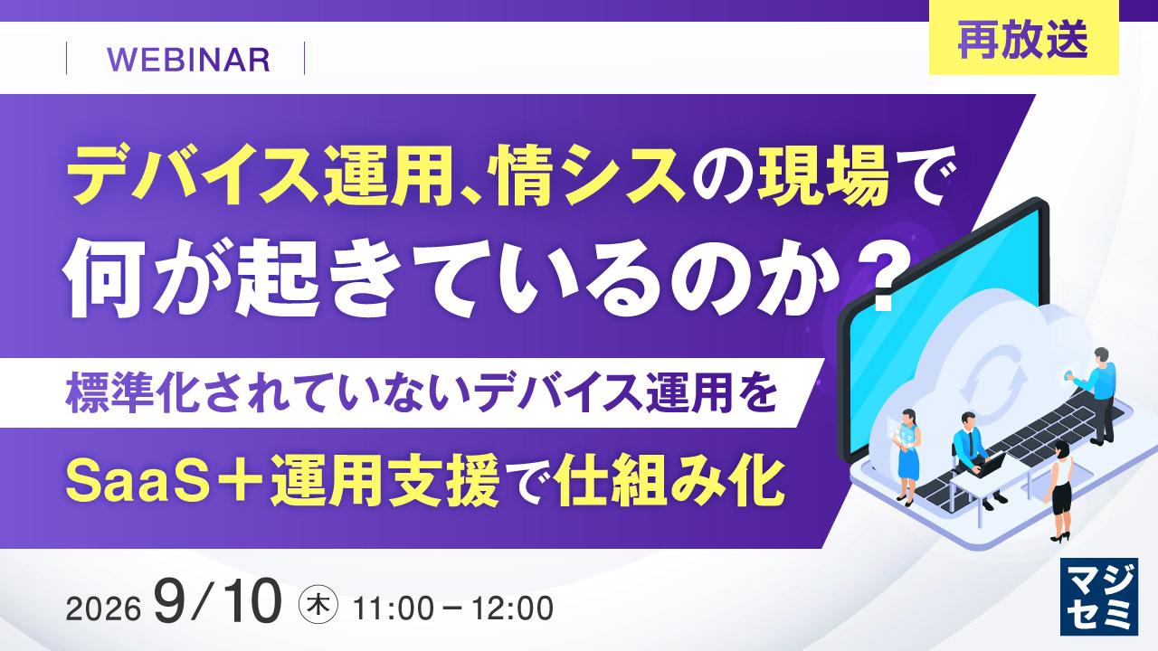 デバイス運用、情シスの現場で何が起きているのか? ~標準化されていないデバイス運用を、SaaS+運用支援で仕組み化~