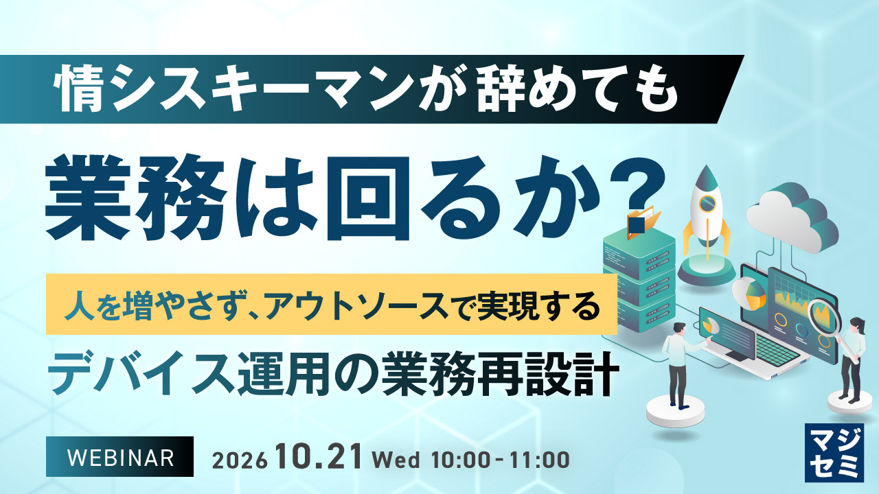 情シスキーマンが辞めても業務は回るか? ~人を増やさず、アウトソースで実現するデバイス運用の業務再設計~