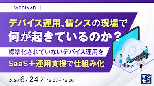 デバイス運用、情シスの現場で何が起きているのか？～標準化されていないデバイス運用を、SaaS＋運用支援で仕組み化～
