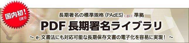 国内初！（注1）長期署名の標準規格(PAdES)（注2）準拠 「PDF長期署名ライブラリ」 e-文書法にも対応可能な長期保存文書の電子化を容易に実現！