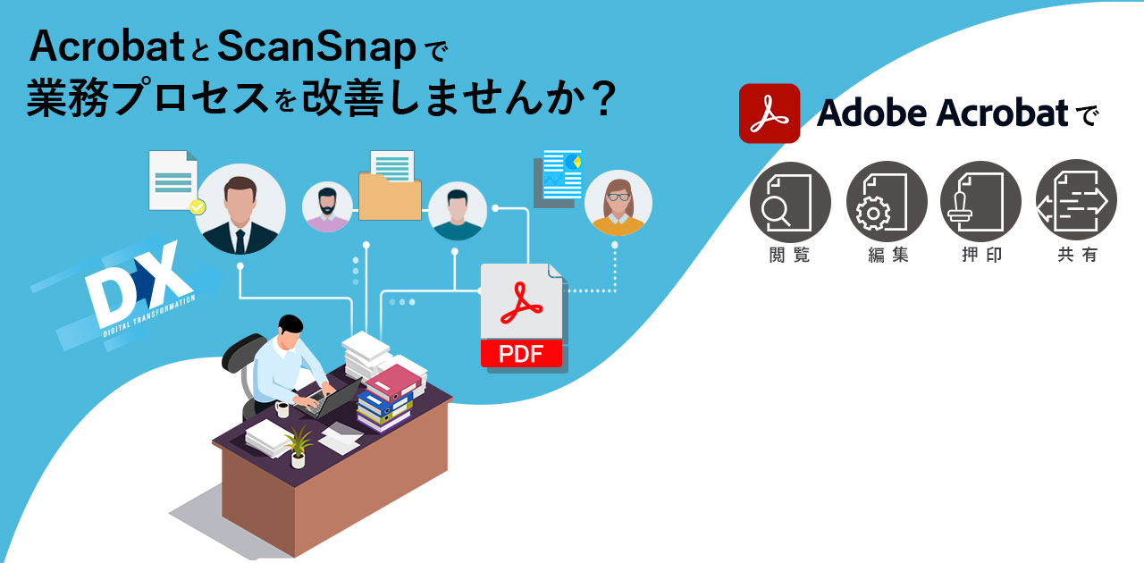 AcrobatとScanSnapで業務プロセスを改善しませんか？Acrobatで閲覧・編集・押印・共有 ScanSnapであらゆる紙をすばやくデータ化