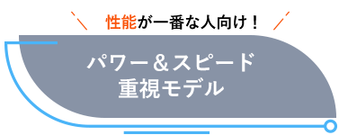 性能が一番な人向け パワーとスピード重視モデル