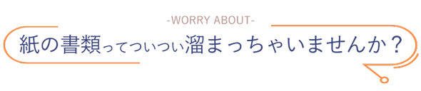 紙の書類ってついつい溜まっちゃいませんか