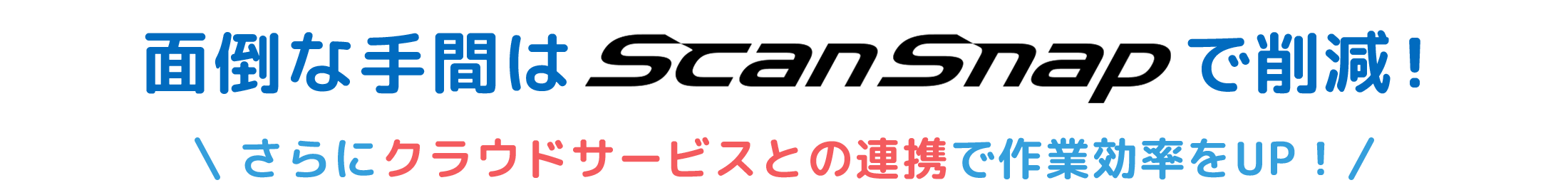 面倒な手間は ScanSnap で削減！さらにクラウドサービスとの連携で作業効率をUP！