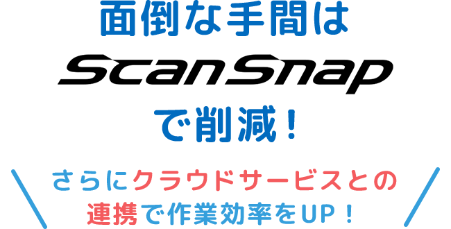 面倒な手間は ScanSnap で削減！さらにクラウドサービスとの連携で作業効率をUP！