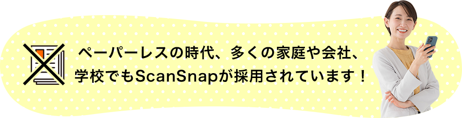 ペーパーレスの時代、多くの家庭や会社、学校でもScanSnapが採用されています！