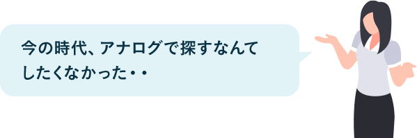 今の時代、アナログで探すなんてしたくなかった・・