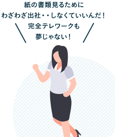 紙の書類見るために	わざわざ出社・・しなくていいんだ!	完全テレワークも夢じゃない!