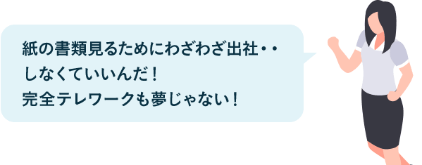 紙の書類見るために	わざわざ出社・・しなくていいんだ!	完全テレワークも夢じゃない!