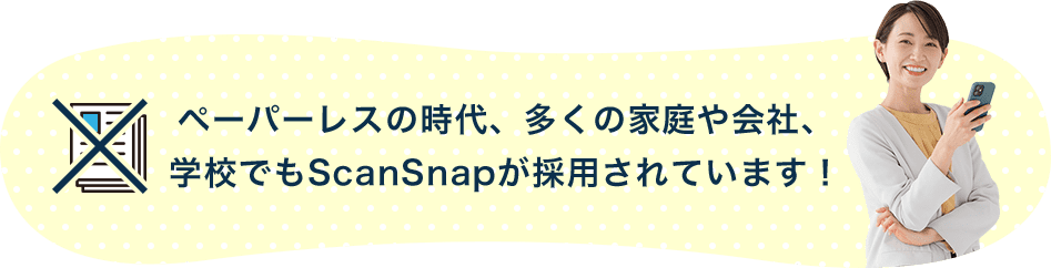 ペーパーレスの時代、多くの家庭や会社、学校でもScanSnapが採用されています！