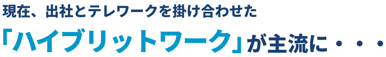 現在、出社とテレワークを掛け合わせた「ハイブリットワーク」が主流に・・・