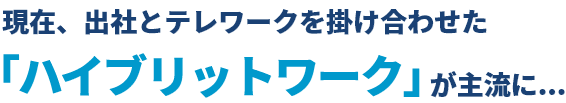 現在、出社とテレワークを掛け合わせた「ハイブリットワーク」が主流に・・・