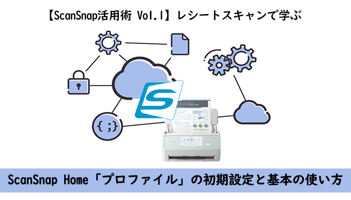 【ScanSnap活用術 Vol.1】レシートスキャンで学ぶ ScanSnap Home「プロファイル」の初期設定と基本の使い方
