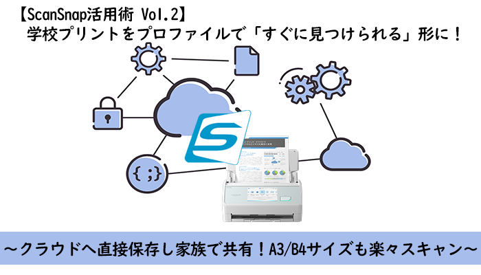 【ScanSnap活用術 Vol.2】学校プリントをプロファイルで「すぐに見つけられる」形に!~クラウドへ直接保存し家族で共有!A3/B4サイズも楽々スキャン~