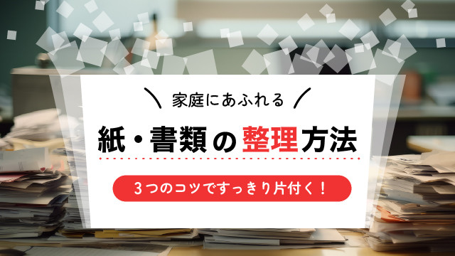 家庭にあふれる紙・書類の整理方法｜3つのコツですっきり片付く！