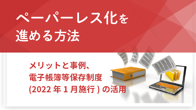 ペーパーレス化を進める方法｜メリットと事例、電子帳簿等保存制度（2022年1月施行）の活用