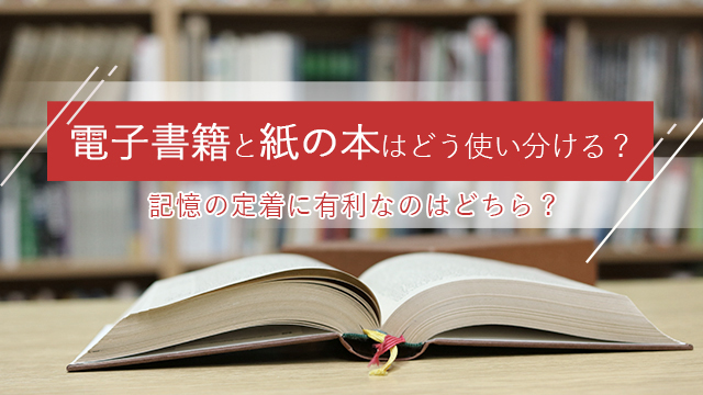 電子書籍と紙の本はどう使い分ける？記憶の定着に有利なのはどちら？