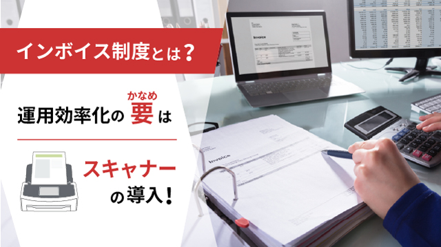 インボイス制度とは？運用を効率化する要（かなめ）はスキャナーの導入！