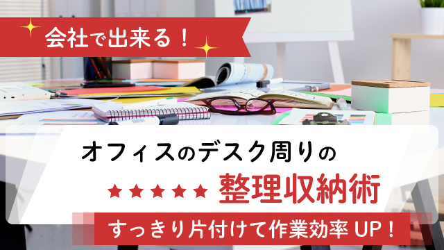 会社で出来る！オフィスのデスク周りの整理収納術 ～すっきり片付けて仕事の効率をアップ！～