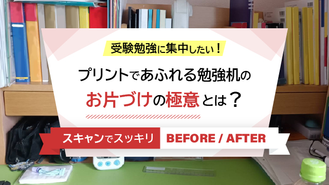 受験勉強に集中したい！ プリントであふれる勉強机のお片づけの極意とは？～スキャンでスッキリ BEFORE／AFTER～