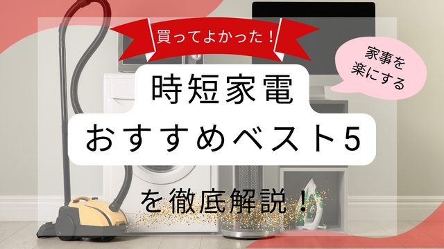 買ってよかった！家事を楽にする時短家電おすすめベスト5を徹底解説！