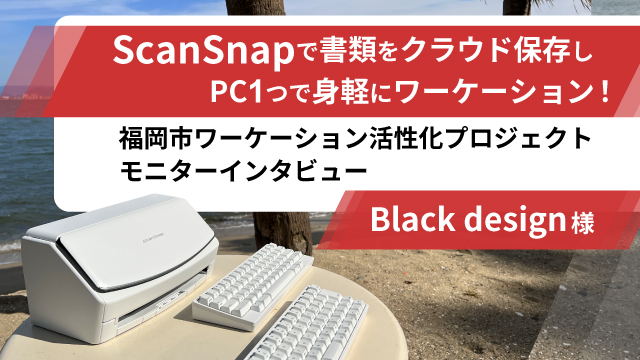 ScanSnapで書類をクラウド保存し、PC1つで身軽にワーケーション！│福岡市ワーケーション活性化プロジェクト モニターインタビュー第1弾｜Black design