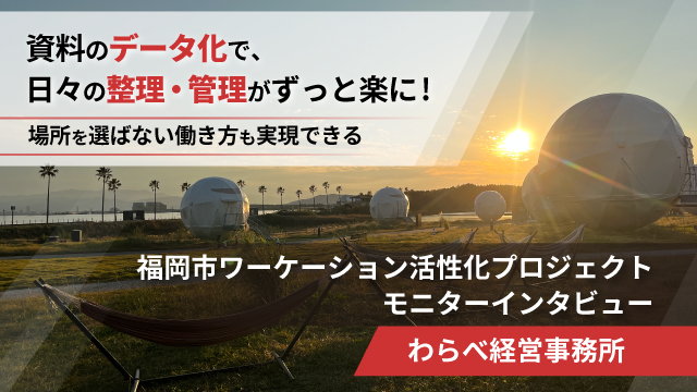 資料のデータ化で、日々の整理・管理がずっと楽に！場所を選ばない働き方も実現できる│福岡市ワーケーション活性化プロジェクトモニターインタビュー第2弾｜わらべ経営事務所