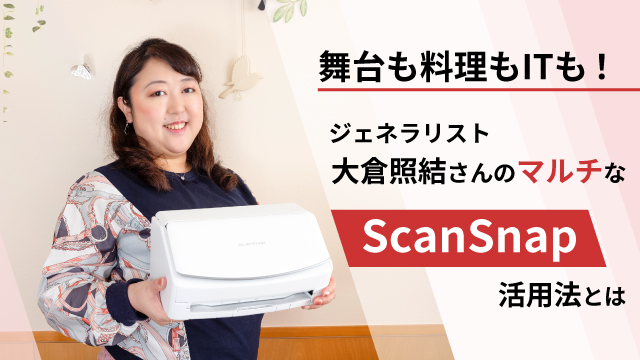 舞台も料理もITも！ ジェネラリスト・大倉照結さんのマルチなScanSnap活用法とは