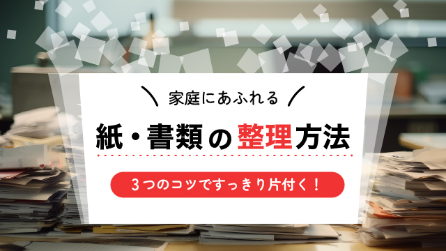 家庭にあふれる紙・書類の整理方法｜3つのコツですっきり片付く！