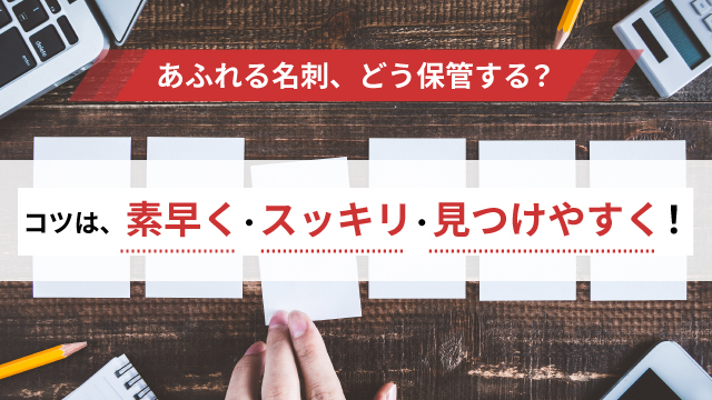 名刺の最適な整理・保管方法とは？コツは、素早く・スッキリ・見つけやすく！