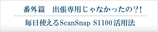 「番外篇」 出張専用じゃなかったの？！ 毎日使えるScanSnap S1100活用法