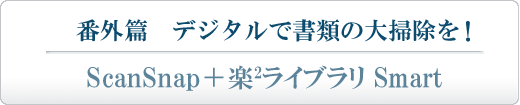 「番外篇」 デジタルで書類の大掃除を！ScanSnap＋楽2ライブラリ Smart