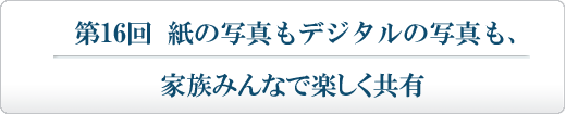 紙の写真もデジタルの写真も、家族みんなで楽しく共有