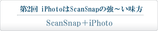 第2回 iPhotoはScanSnapの強～い味方 ScanSnap＋iPhoto